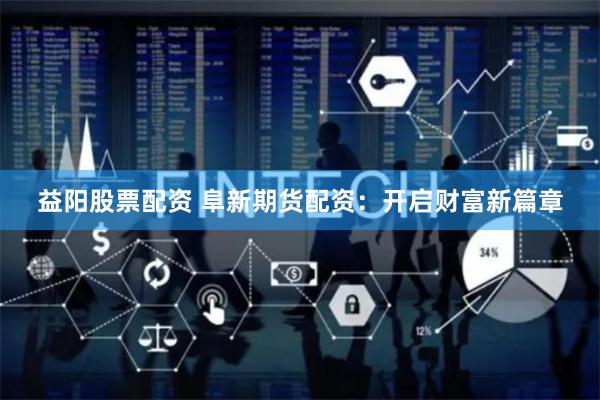 益阳股票配资 阜新期货配资：开启财富新篇章
