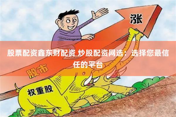 股票配资鑫东财配资 炒股配资网选：选择您最信任的平台