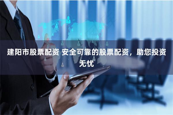 建阳市股票配资 安全可靠的股票配资，助您投资无忧