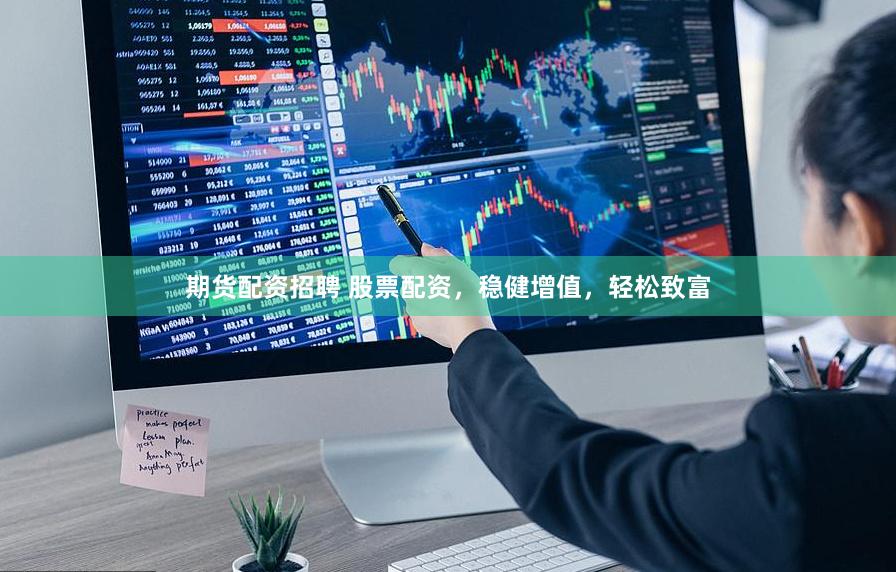 期货配资招聘 股票配资，稳健增值，轻松致富