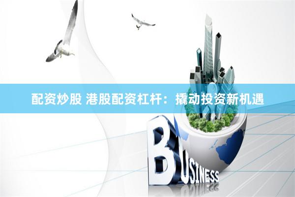 配资炒股 港股配资杠杆：撬动投资新机遇