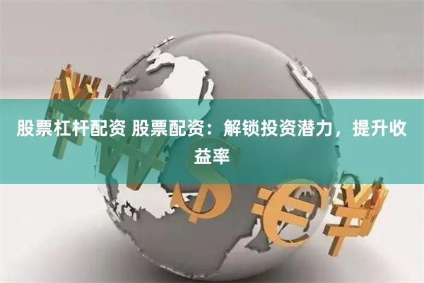 股票杠杆配资 股票配资：解锁投资潜力，提升收益率