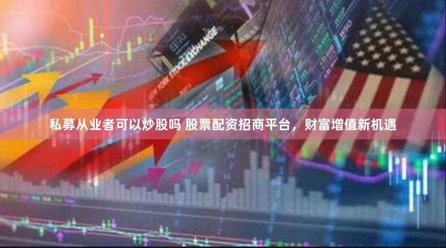 私募从业者可以炒股吗 股票配资招商平台，财富增值新机遇