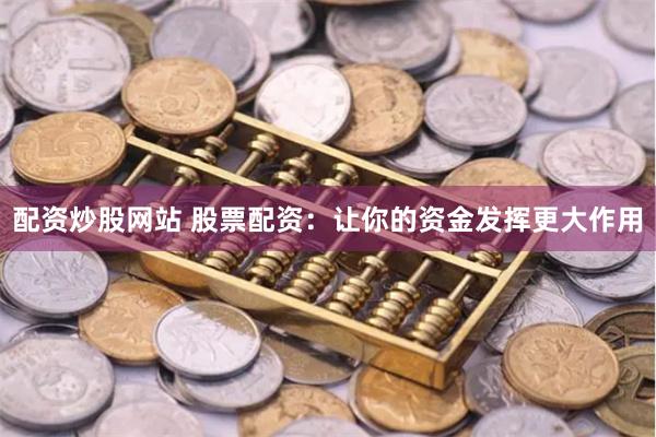配资炒股网站 股票配资：让你的资金发挥更大作用