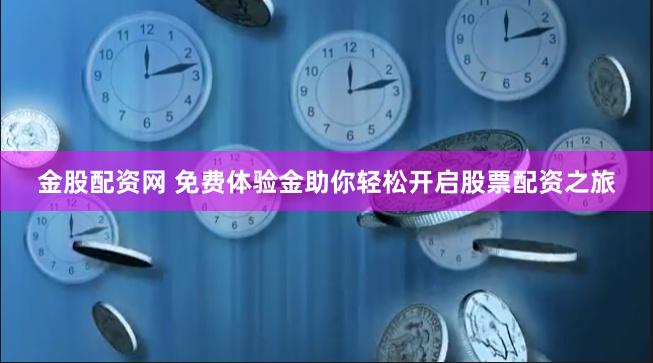金股配资网 免费体验金助你轻松开启股票配资之旅