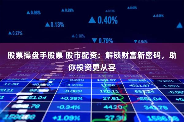 股票操盘手股票 股市配资：解锁财富新密码，助你投资更从容