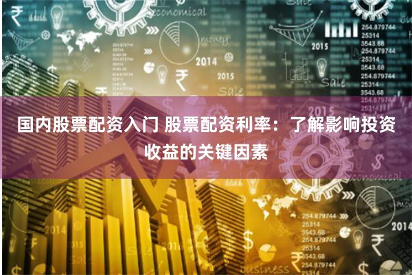 国内股票配资入门 股票配资利率：了解影响投资收益的关键因素