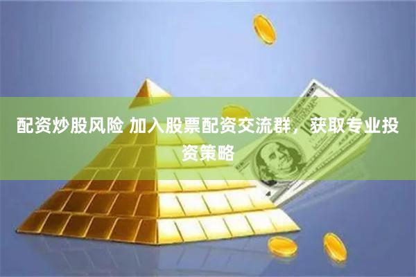 配资炒股风险 加入股票配资交流群，获取专业投资策略