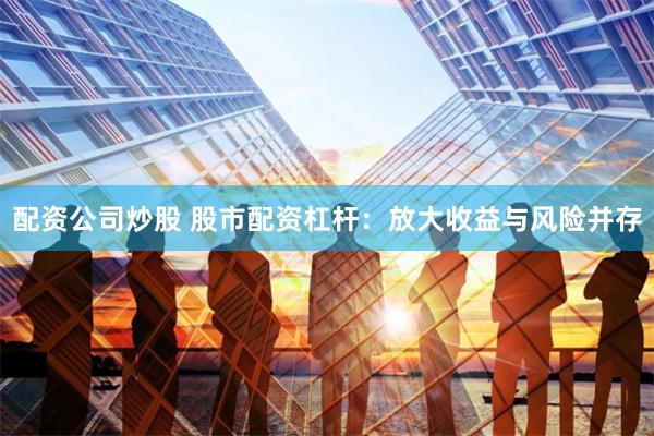 配资公司炒股 股市配资杠杆：放大收益与风险并存