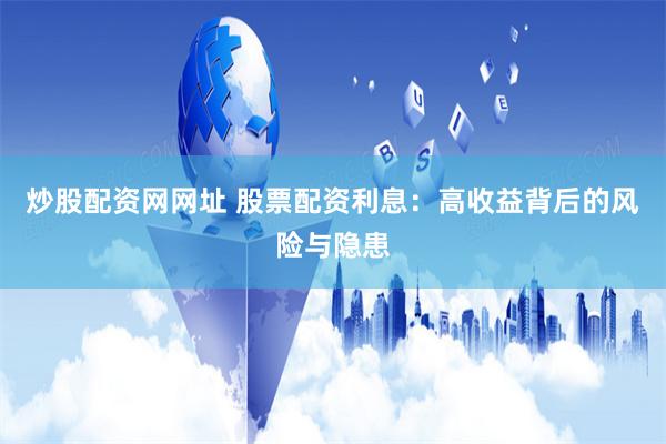 炒股配资网网址 股票配资利息：高收益背后的风险与隐患