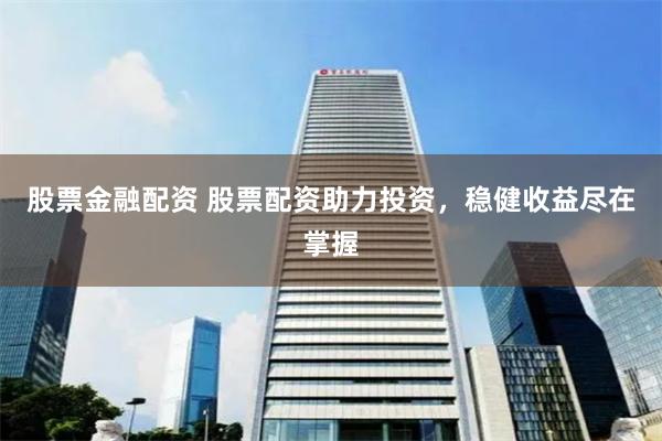 股票金融配资 股票配资助力投资，稳健收益尽在掌握