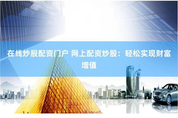 在线炒股配资门户 网上配资炒股：轻松实现财富增值