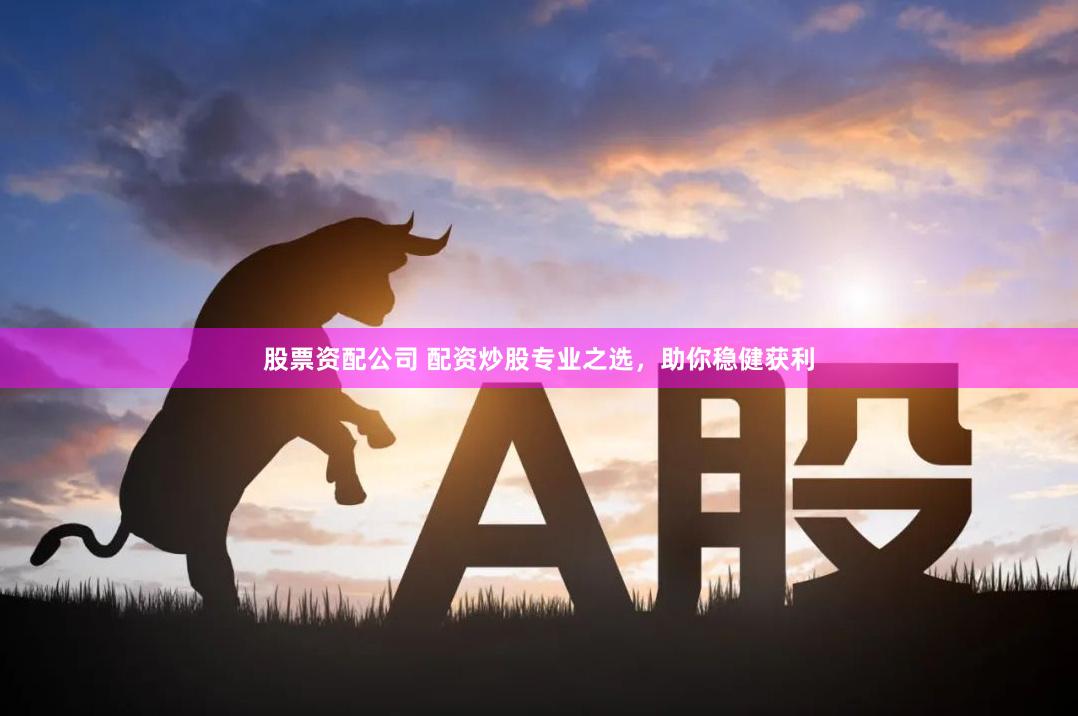 股票资配公司 配资炒股专业之选，助你稳健获利