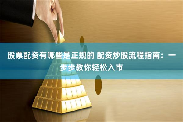 股票配资有哪些是正规的 配资炒股流程指南：一步步教你轻松入市