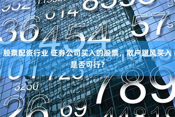 股票配资行业 证券公司买入的股票，散户跟风买入是否可行？