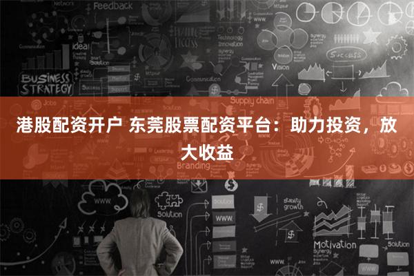 港股配资开户 东莞股票配资平台：助力投资，放大收益