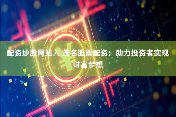 配资炒股网站入 茂名股票配资：助力投资者实现财富梦想
