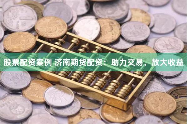 股票配资案例 济南期货配资：助力交易，放大收益