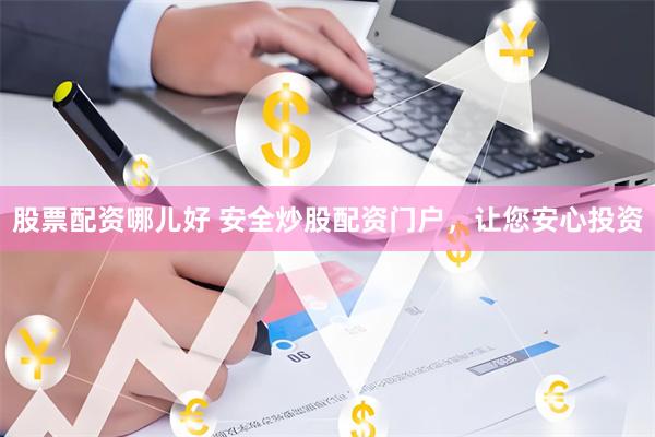 股票配资哪儿好 安全炒股配资门户，让您安心投资