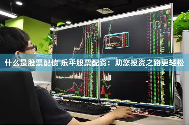 什么是股票配债 乐平股票配资：助您投资之路更轻松