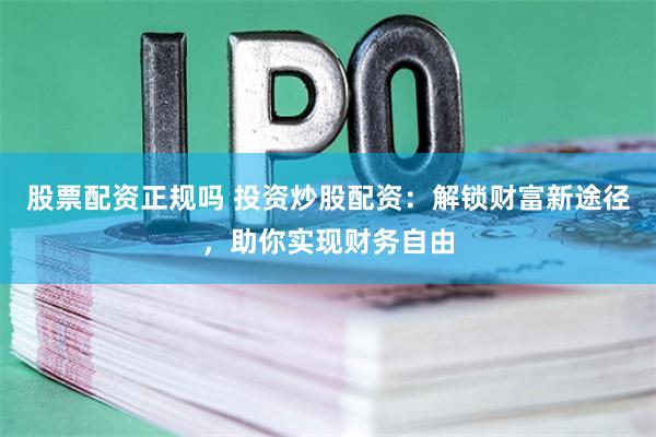 股票配资正规吗 投资炒股配资：解锁财富新途径，助你实现财务自由