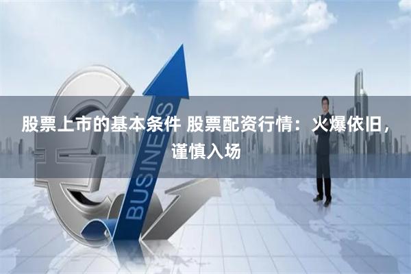 股票上市的基本条件 股票配资行情：火爆依旧，谨慎入场