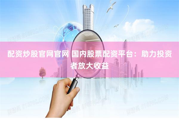 配资炒股官网官网 国内股票配资平台：助力投资者放大收益