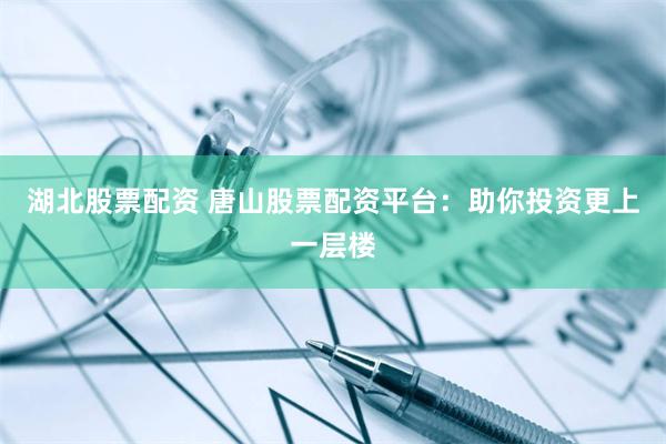 湖北股票配资 唐山股票配资平台：助你投资更上一层楼