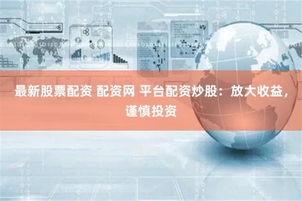 最新股票配资 配资网 平台配资炒股：放大收益，谨慎投资