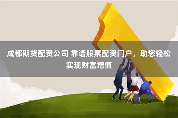 成都期货配资公司 靠谱股票配资门户，助您轻松实现财富增值