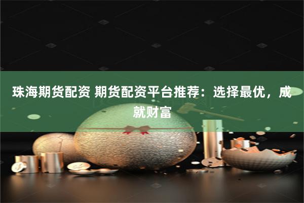 珠海期货配资 期货配资平台推荐：选择最优，成就财富