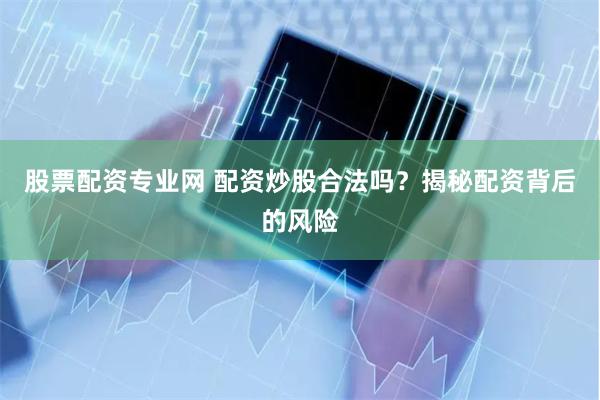 股票配资专业网 配资炒股合法吗？揭秘配资背后的风险