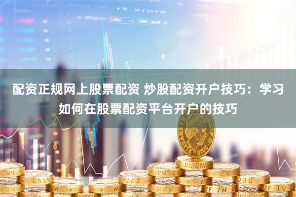 配资正规网上股票配资 炒股配资开户技巧:学习如何在股票配资平台开户的技巧