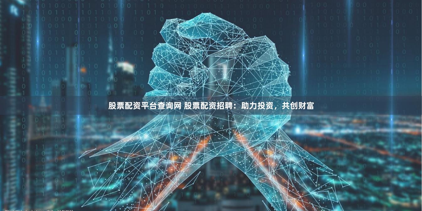 股票配资平台查询网 股票配资招聘：助力投资，共创财富
