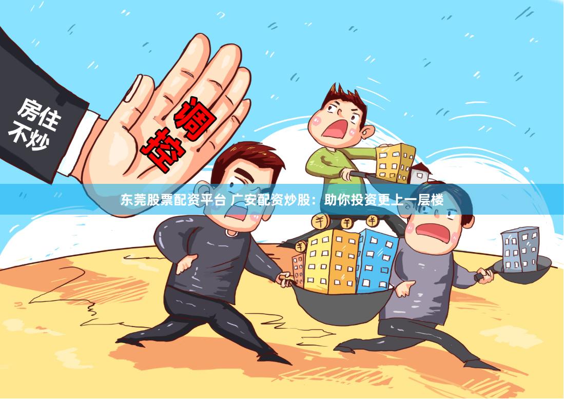 东莞股票配资平台 广安配资炒股：助你投资更上一层楼