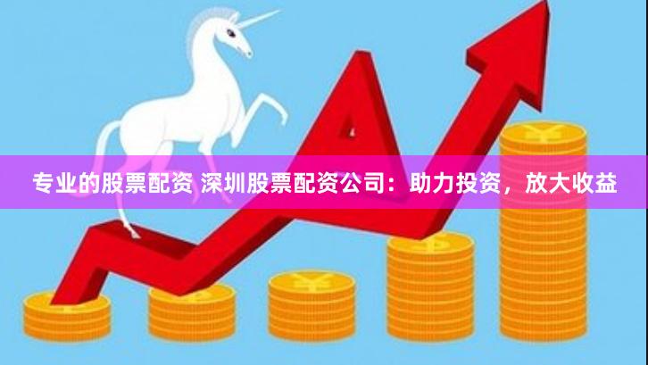 专业的股票配资 深圳股票配资公司：助力投资，放大收益