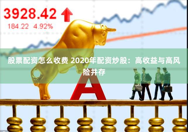 股票配资怎么收费 2020年配资炒股：高收益与高风险并存