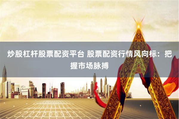 炒股杠杆股票配资平台 股票配资行情风向标:把握市场脉搏