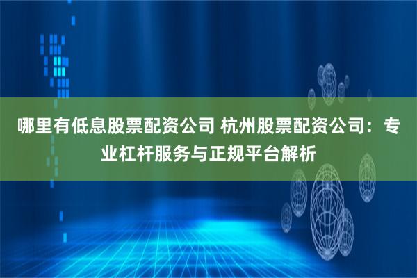 哪里有低息股票配资公司 杭州股票配资公司：专业杠杆服务与正规平台解析