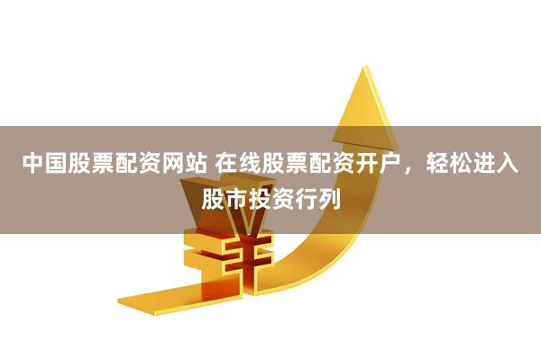 中国股票配资网站 在线股票配资开户，轻松进入股市投资行列