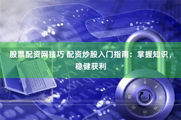 股票配资网技巧 配资炒股入门指南:掌握知识,稳健获利