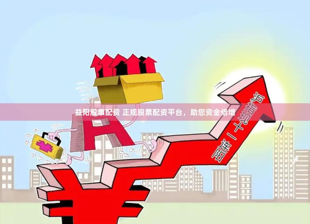 益阳股票配资 正规股票配资平台，助您资金倍增