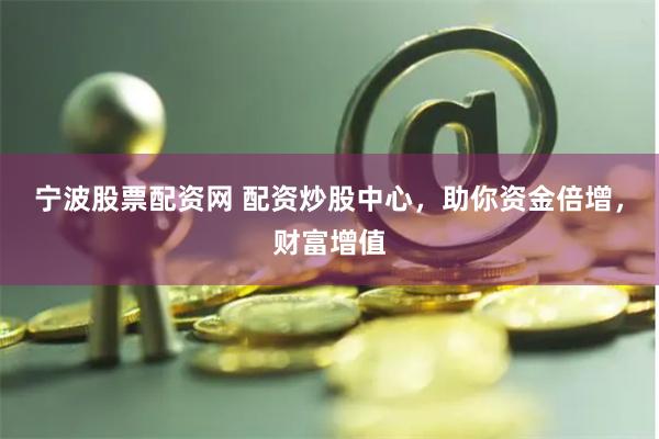 宁波股票配资网 配资炒股中心,助你资金倍增,财富增值