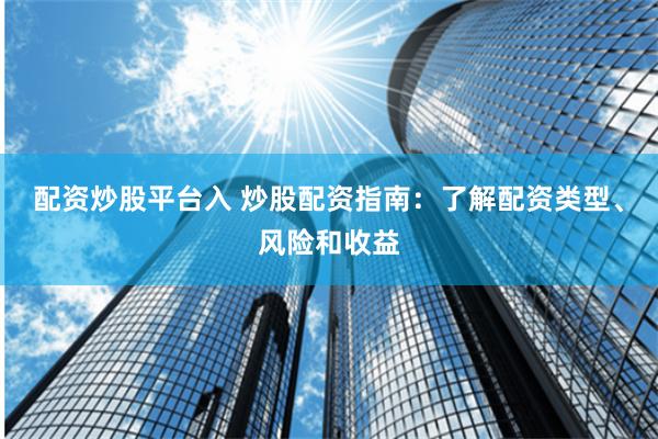 配资炒股平台入 炒股配资指南：了解配资类型、风险和收益