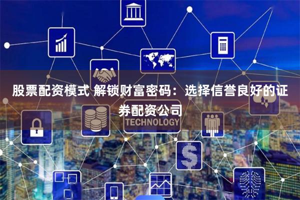 股票配资模式 解锁财富密码：选择信誉良好的证券配资公司