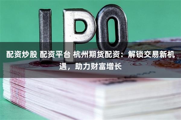 配资炒股 配资平台 杭州期货配资:解锁交易新机遇,助力财富增长