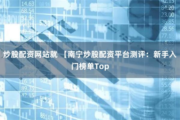 炒股配资网站就 【南宁炒股配资平台测评：新手入门榜单Top