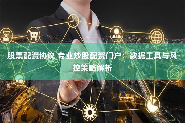 股票配资协议 专业炒股配资门户:数据工具与风控策略解析