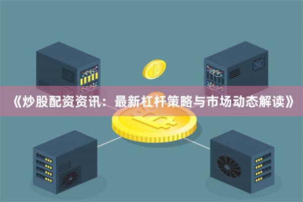 《炒股配资资讯：最新杠杆策略与市场动态解读》