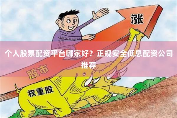个人股票配资平台哪家好？正规安全低息配资公司推荐